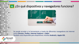 Se puede acceder a la herramienta a través de diferentes navegadores de Internet
como Chrome, Firefox, Internet Explorer o Safari.
También está disponible para dispositivos móviles Android y Apple iOS.
¿En qué dispositivos y navegadores funciona?
 