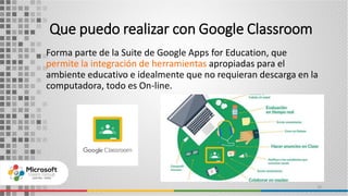 Que puedo realizar con Google Classroom
Forma parte de la Suite de Google Apps for Education, que
permite la integración de herramientas apropiadas para el
ambiente educativo e idealmente que no requieran descarga en la
computadora, todo es On-line.
20
 