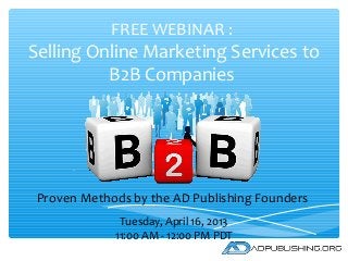 FREE WEBINAR :
Selling Online Marketing Services to
          B2B Companies




 Proven Methods by the AD Publishing Founders
              Tuesday, April 16, 2013
             11:00 AM - 12:00 PM PDT
 