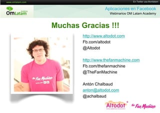 16 de Twitter usa #omlatam
                                    En Mayo de 2011


                   Aplicaciones en Facebook
                      Webinarios OM Latam Academy



Muchas Gracias !!!
        http://www.altodot.com
        Fb.com/altodot
        @Altodot

        http://www.thefanmachine.com
        Fb.com/thefanmachine
        @TheFanMachine

        Antón Chalbaud
        anton@altodot.com
        @achalbaud
 