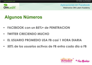 16 de Twitter usa #omlatam
                                                    En Mayo de 2011


                                     Aplicaciones en Facebook
                                       Webinarios OM Latam Academy




Algunos Números

• FACEBOOK con un 85%+ de PENETRACION

• TWITTER CRECIENDO MUCHO

• EL USUARIO PROMEDIO USA FB casi 1 HORA DIARIA

• 50% de los usuarios activos de FB entra cada dia a FB
 