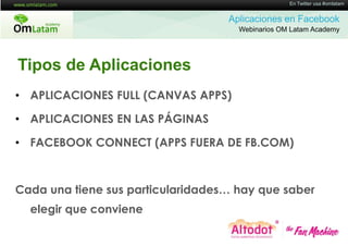 16 de Twitter usa #omlatam
                                                  En Mayo de 2011


                                   Aplicaciones en Facebook
                                     Webinarios OM Latam Academy




Tipos de Aplicaciones
• APLICACIONES FULL (CANVAS APPS)

• APLICACIONES EN LAS PÁGINAS

• FACEBOOK CONNECT (APPS FUERA DE FB.COM)



Cada una tiene sus particularidades… hay que saber
  elegir que conviene
 