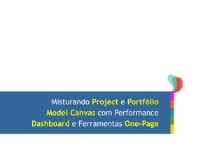 Misturando Project e Portfólio
Model Canvas com Performance
Dashboard e Ferramentas One-Page
 