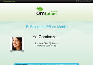 16 de Mayo de 2011 El Futuro de PR en Mobile Ya Comienza  … En Twitter usa #omlatam Lorena Diaz Quijano .  Profesora Curso PR 2.0 