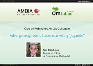 www.amdia.org.ar




                               Ciclo de Webinarios AMDIA OM Latam

            Advergaming, cómo hacer marketing “jugando”


                                            Raúl Drelichman
                                            Docente en el área
                                            de Comunicación Multimedial



En	
  Twi'er	
  @OMLatam	
                                                En Twitter @AMDIAWeb
 