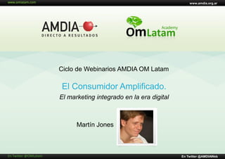 www.amdia.org.ar




                      Ciclo de Webinarios AMDIA OM Latam

                      El Consumidor Amplificado.
                      El marketing integrado en la era digital



                            Martín Jones



En Twitter @OMLatam                                              En Twitter @AMDIAWeb
 
