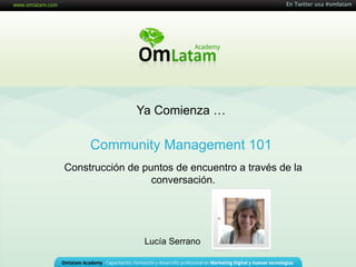 En Twitter usa #omlatam




               Ya Comienza …

     Community Management 101
Construcción de puntos de encuentro a través de la
                  conversación.




                Lucía Serrano
 