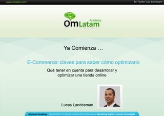 En Twitter usa #omlatam




                 Ya Comienza …

E-Commerce: claves para saber cómo optimizarlo
        Qué tener en cuenta para desarrollar y
             optimizar una tienda online




               Lucas Landesman
 