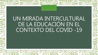 UN MIRADA INTERCULTURAL
DE LA EDUCACIÓN EN EL
CONTEXTO DEL COVID -19
 