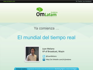 Juan	
  Melano	
  
VP	
  of	
  Broadcast,	
  Wayin	
  
@JuanMelano	
  
h9p://ar.linkedin.com/in/jmelano	
  
El mundial del tiempo real
Ya comienza …
En Twitter usa #omlatam
 