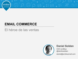 Daniel Soldan
CEO emBlue
@danitosoldan
daniel@embluemail.com
EMAIL COMMERCE
El héroe de las ventas
 