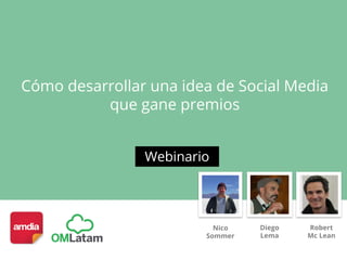 Cómo desarrollar una idea de Social Media
que gane premios
Webinario
Diego
Lema
Robert
Mc Lean
Nico
Sommer
 
