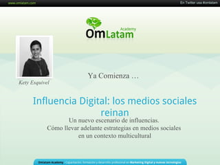 En Twitter usa #omlatam




                           Ya Comienza …
Kety Esquivel


      Influencia Digital: los medios sociales
                      reinan
                   Un nuevo escenario de influencias.
            Cómo llevar adelante estrategias en medios sociales
                       en un contexto multicultural


                                                                               1
 