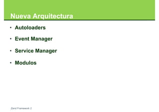 Nueva Arquitectura
• Autoloaders

• Event Manager

• Service Manager

• Modulos




Zend Framework 2
 
