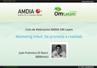 www.amdia.org.ar




                                   Ciclo de Webinarios AMDIA OM Latam

                      Marketing móvil. De promesa a realidad.



                               Juan Francisco Di Nucci
                                            @jfdinucci


En	
  Twi'er	
  @OMLatam	
                                              En Twitter @AMDIAWeb
 