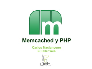 Memcached y PHP 
Carlos Nacianceno 
El Taller Web 
 