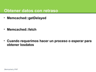 Obtener datos con retraso 
• Memcached::getDelayed 
• Memcached::fetch 
• Cuando requerimos hacer un proceso o esperar para 
obtener losdatos 
Memcached y PHP 
 