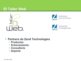 El Taller Web 
• Partners de Zend Technologies 
o Productos 
o Entrenamiento 
o Consultoría 
o Soporte 
El Taller Web 
 
