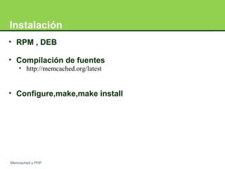 Instalación 
• RPM , DEB 
• Compilación de fuentes 
• http://memcached.org/latest 
• Configure,make,make install 
Memcached y PHP 
 