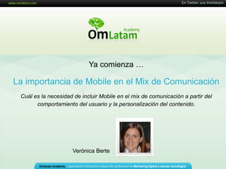 La importancia de Mobile en el Mix de Comunicación
En Twitter usa #omlatam
Ya comienza …
Verónica Berte
Cuál es la necesidad de incluir Mobile en el mix de comunicación a partir del
comportamiento del usuario y la personalización del contenido.
 