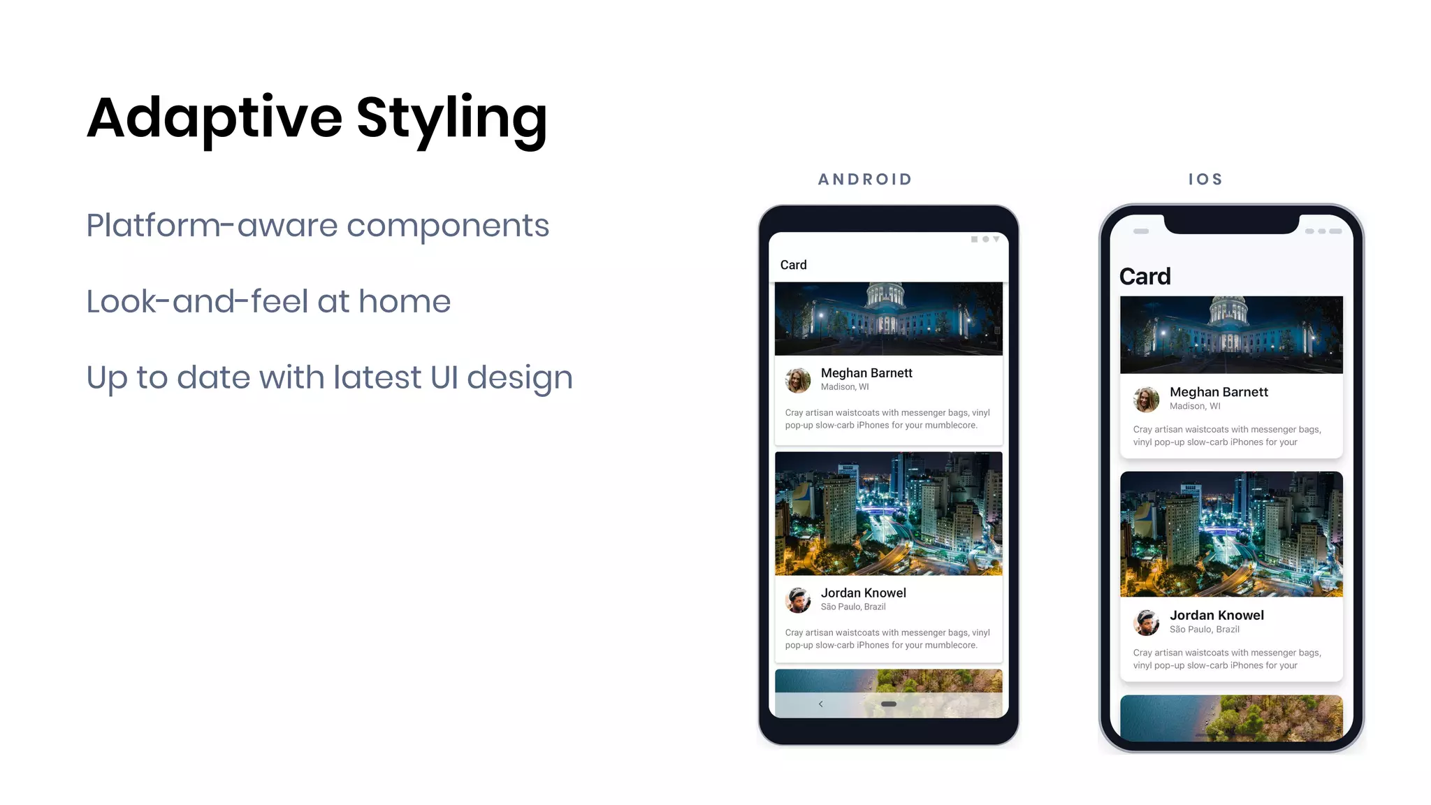 Adaptive Styling
A N D R O I D I O S
Platform-aware components
Look-and-feel at home
Up to date with latest UI design
 