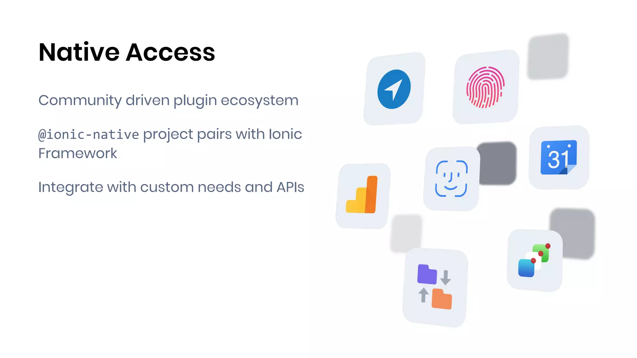 Native Access
Community driven plugin ecosystem
@ionic-native project pairs with Ionic
Framework
Integrate with custom needs and APIs
 