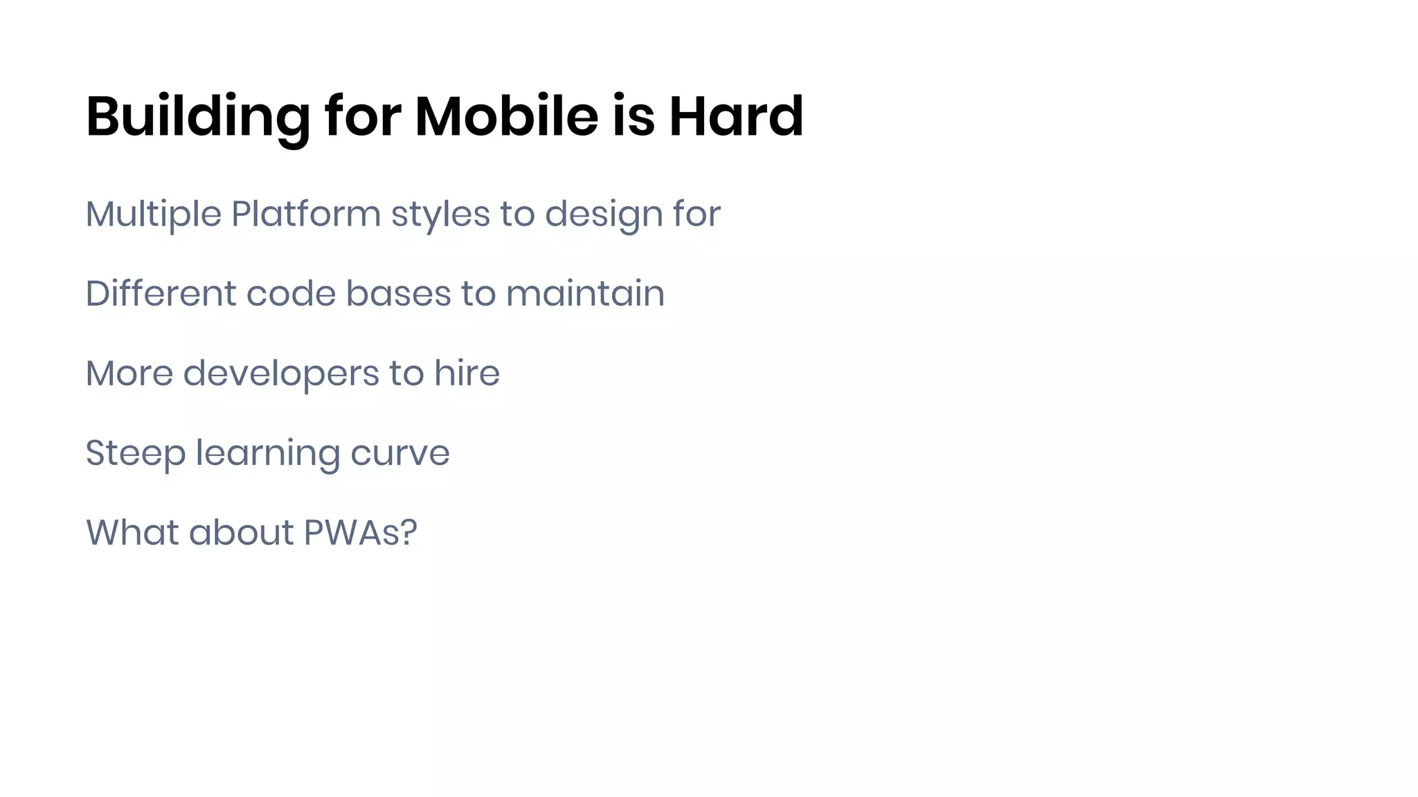 Building for Mobile is Hard
Multiple Platform styles to design for
Different code bases to maintain
More developers to hire
Steep learning curve
What about PWAs?
 