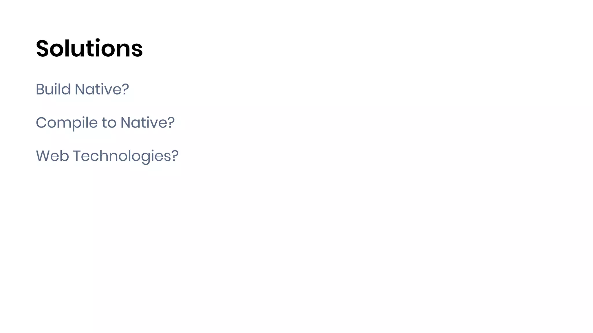 Solutions
Build Native?
Compile to Native?
Web Technologies?
 
