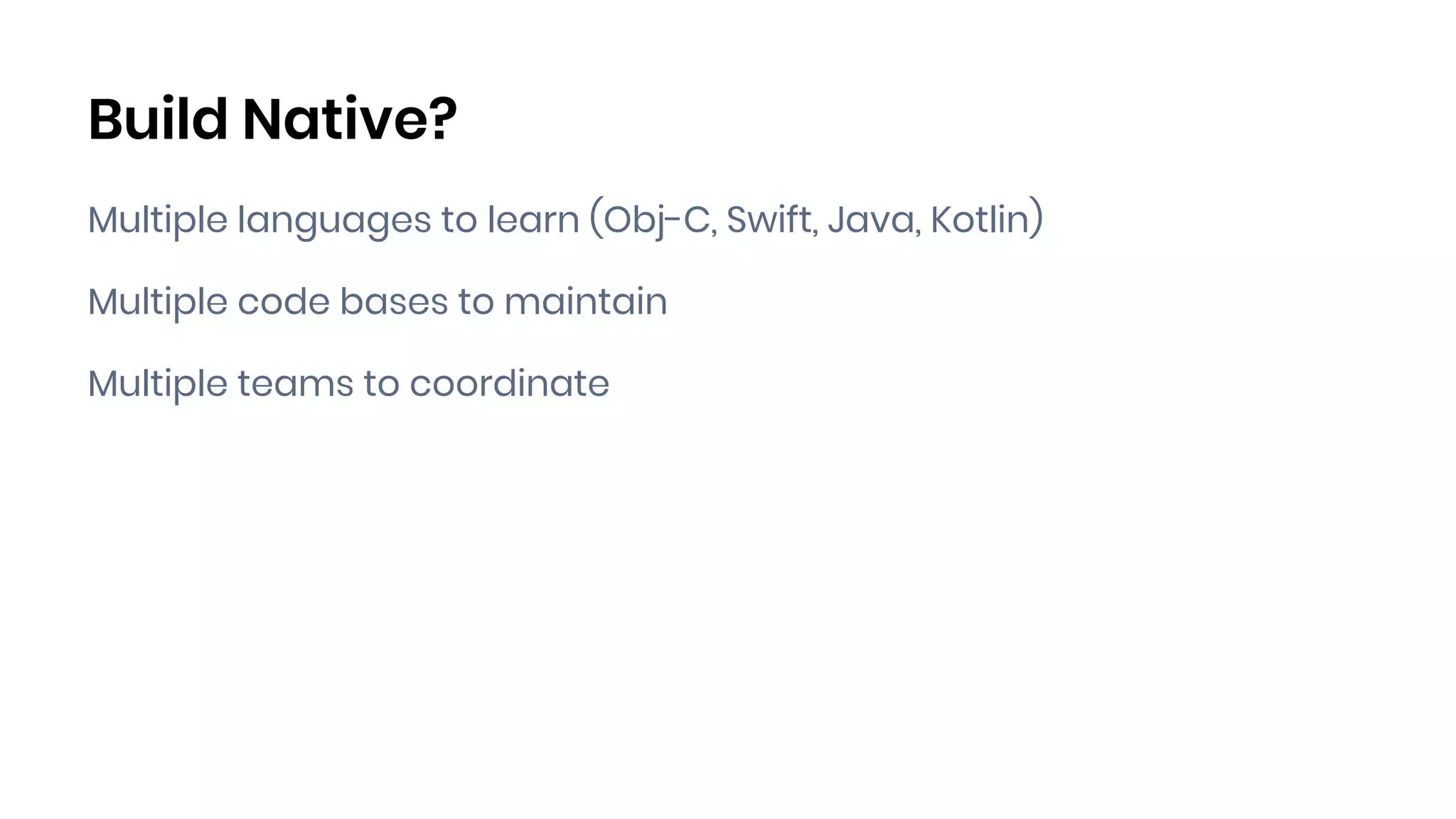 Build Native?
Multiple languages to learn (Obj-C, Swift, Java, Kotlin)
Multiple code bases to maintain
Multiple teams to coordinate
 