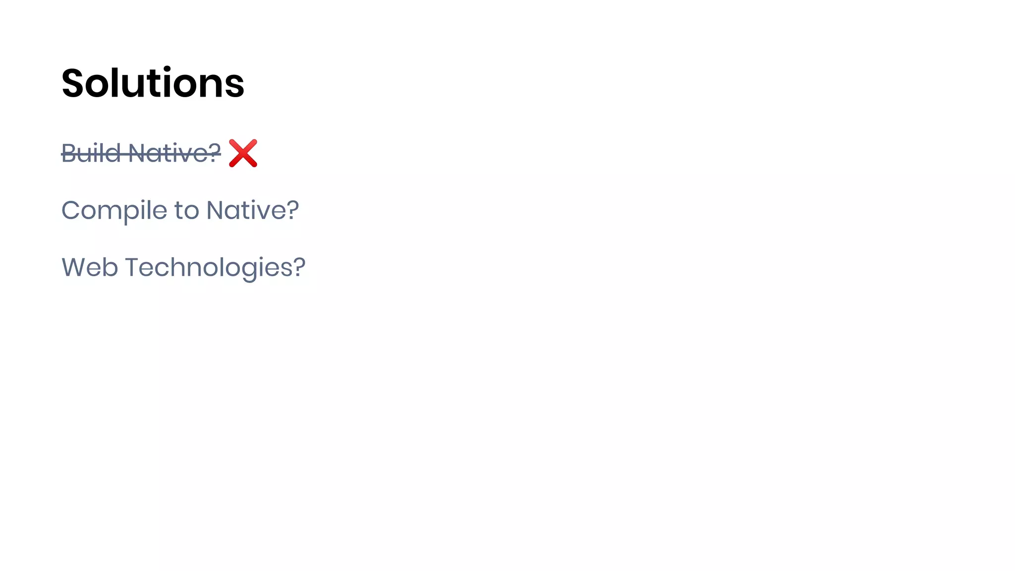 Solutions
Build Native? ❌
Compile to Native?
Web Technologies?
 