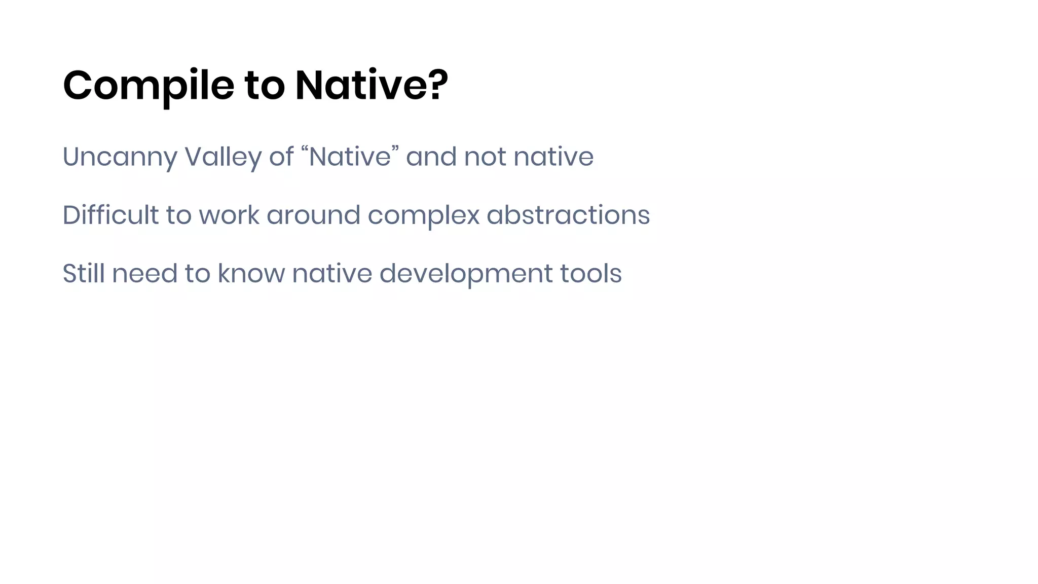 Compile to Native?
Uncanny Valley of “Native” and not native
Difficult to work around complex abstractions
Still need to know native development tools
 