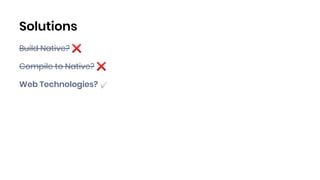 Solutions
Build Native? ❌
Compile to Native? ❌
Web Technologies? ✅
 