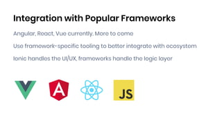 Integration with Popular Frameworks
Angular, React, Vue currently. More to come
Use framework-specific tooling to better integrate with ecosystem
Ionic handles the UI/UX, frameworks handle the logic layer
 
