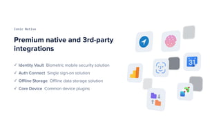 Premium native and 3rd-party
integrations
Ionic Native
✓ Identity Vault Biometric mobile security solution
✓ Auth Connect Single sign-on solution
✓ Oﬄine Storage Oﬄine data storage solution
✓ Core Device Common device plugins
 