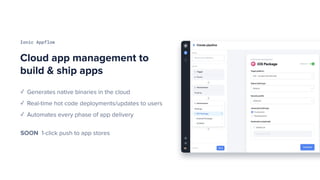 Ionic Appflow
Cloud app management to
build & ship apps
✓ Generates native binaries in the cloud
✓ Real-time hot code deployments/updates to users
✓ Automates every phase of app delivery
SOON 1-click push to app stores
 