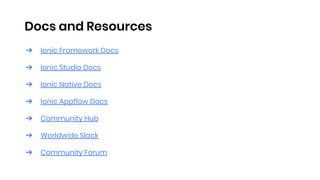 Docs and Resources
➔ Ionic Framework Docs
➔ Ionic Studio Docs
➔ Ionic Native Docs
➔ Ionic Appflow Docs
➔ Community Hub
➔ Worldwide Slack
➔ Community Forum
 