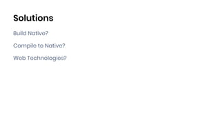 Solutions
Build Native?
Compile to Native?
Web Technologies?
 