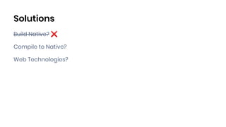 Solutions
Build Native? ❌
Compile to Native?
Web Technologies?
 
