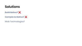 Solutions
Build Native? ❌
Compile to Native? ❌
Web Technologies?
 