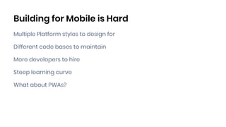 Building for Mobile is Hard
Multiple Platform styles to design for
Different code bases to maintain
More developers to hir...