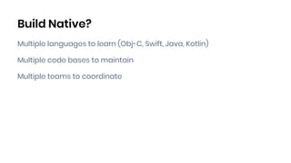 Build Native?
Multiple languages to learn (Obj-C, Swift, Java, Kotlin)
Multiple code bases to maintain
Multiple teams to c...