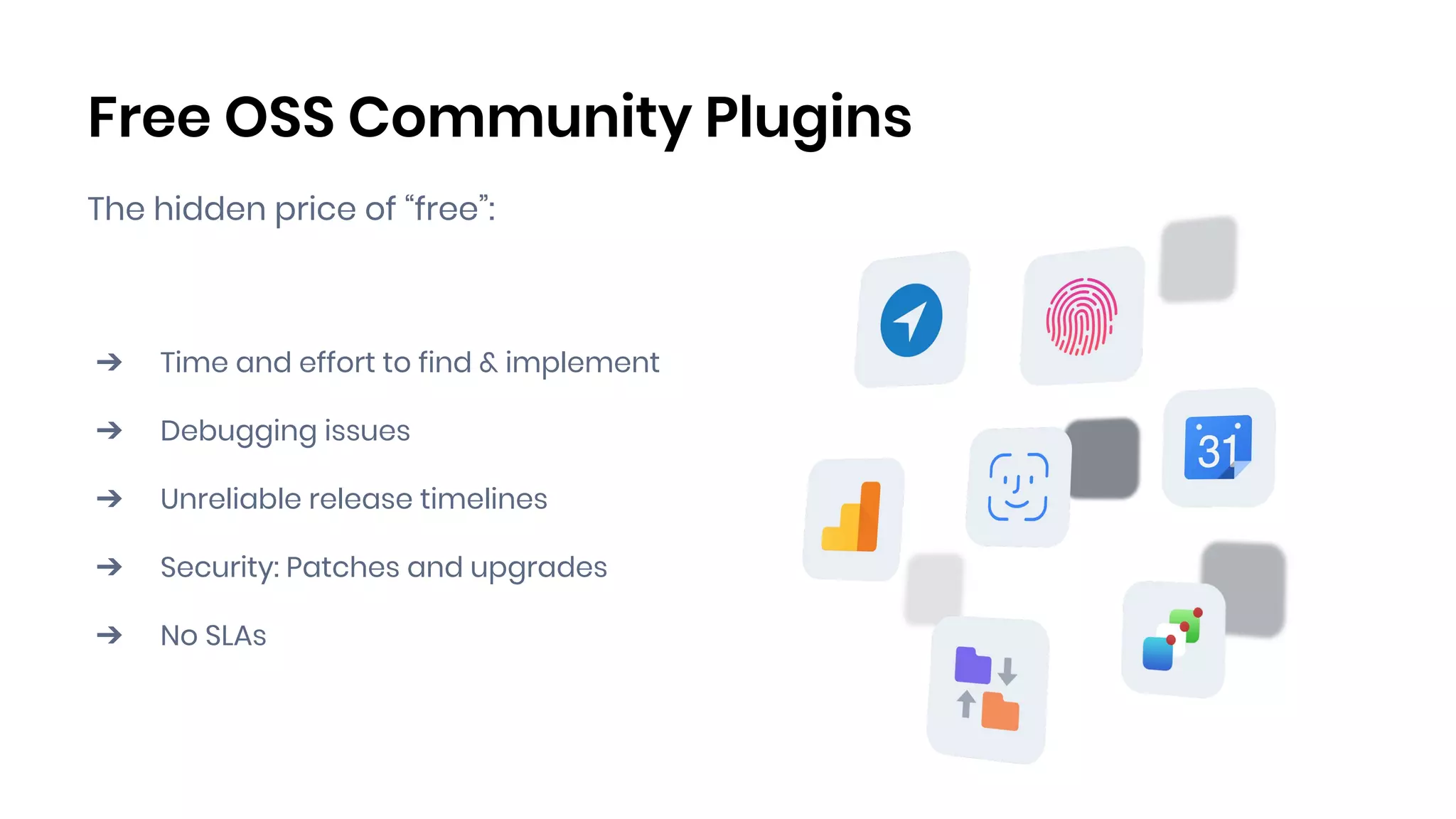 Free OSS Community Plugins
The hidden price of “free”:
➔ Time and effort to find & implement
➔ Debugging issues
➔ Unreliable release timelines
➔ Security: Patches and upgrades
➔ No SLAs
 