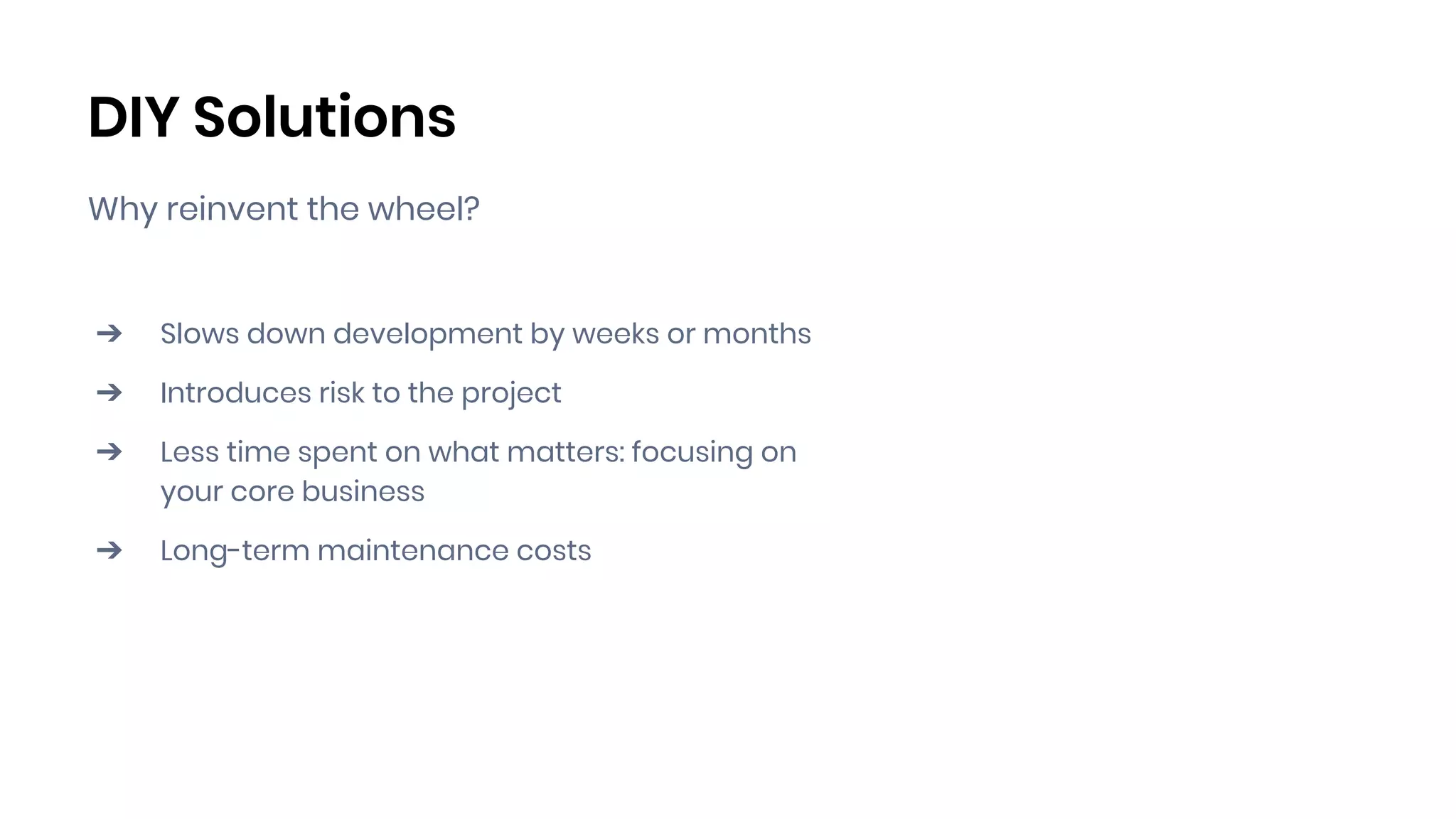 DIY Solutions
Why reinvent the wheel?
➔ Slows down development by weeks or months
➔ Introduces risk to the project
➔ Less time spent on what matters: focusing on
your core business
➔ Long-term maintenance costs
 