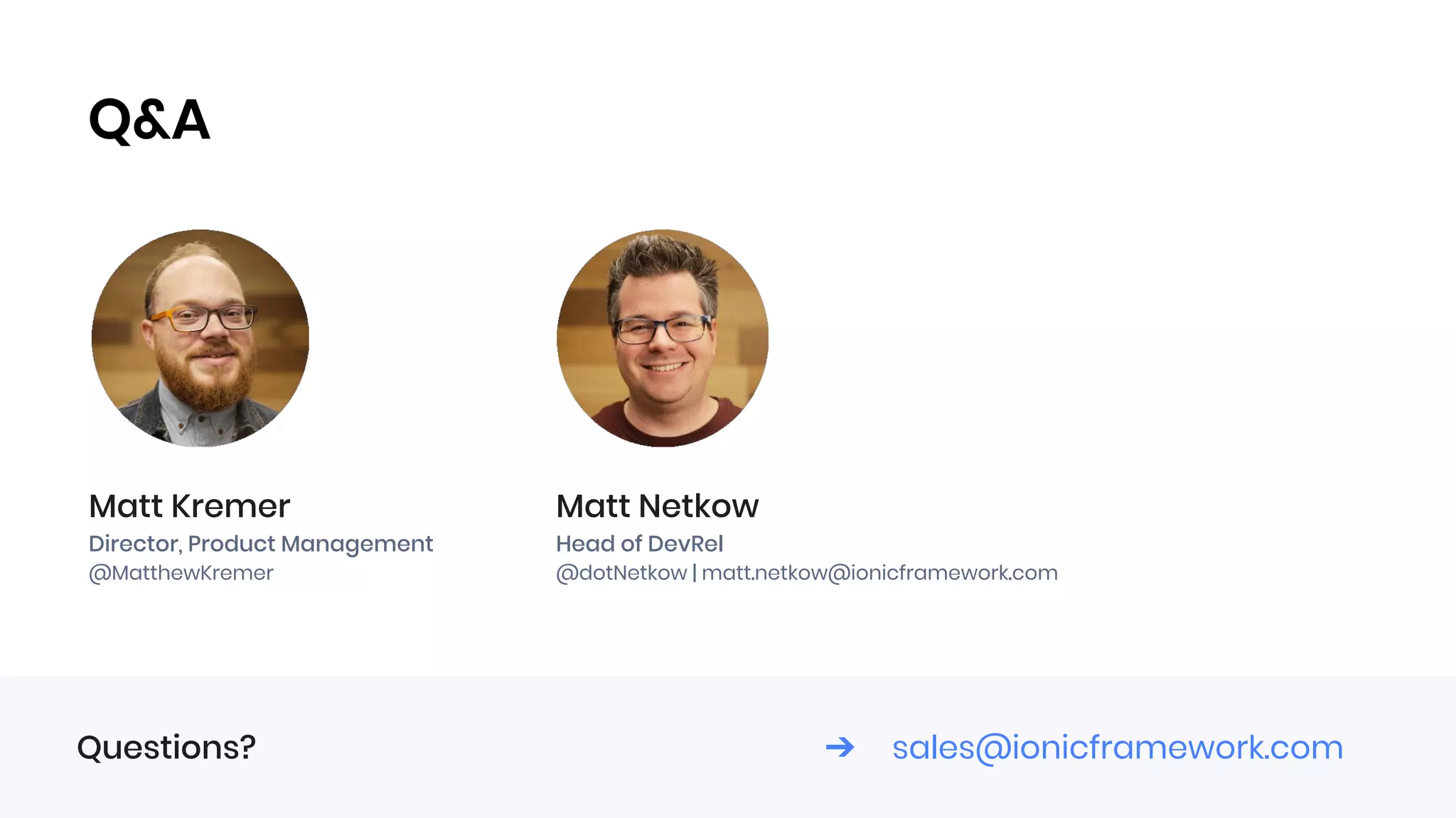 Q&A
Questions? ➔ sales@ionicframework.com
Matt Kremer
Director, Product Management
@MatthewKremer
Matt Netkow
Head of DevRel
@dotNetkow | matt.netkow@ionicframework.com
 