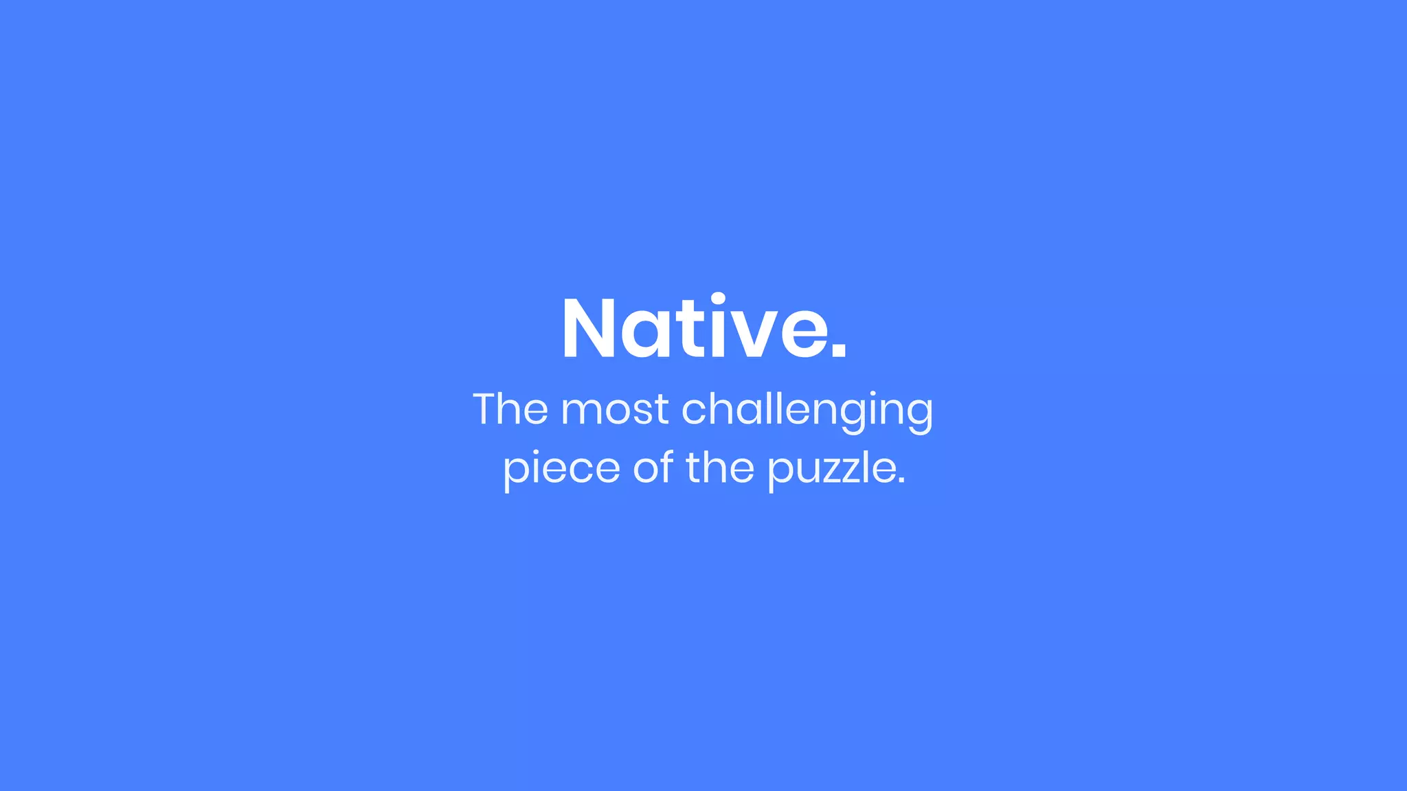 Native.
The most challenging
piece of the puzzle.
 