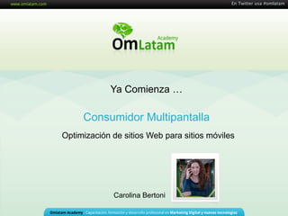 En Twitter usa #omlatam


                                 Consumidor Multipantalla
                                    Webinarios OM Latam Academy




            Ya Comienza …

     Consumidor Multipantalla
Optimización de sitios Web para sitios móviles




             Carolina Bertoni
 