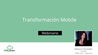 Transformación Mobile
Webinario
Rebeca V. Fernández
Google
SMB Sales - Agencies
 