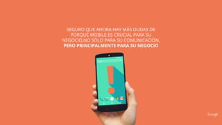 SEGURO QUE AHORA HAY MÁS DUDAS DE
PORQUÉ MOBILE ES CRUCIAL PARA SU
NEGOCIO,NO SÓLO PARA SU COMUNICACIÓN,
PERO PRINCIPALMENTE PARA SU NEGOCIO
 