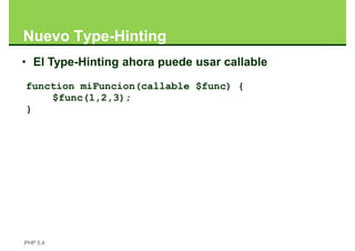 Nuevo Type-Hinting
• El Type-Hinting ahora puede usar callable
function miFuncion(callable $func) {
    $func(1,2,3);
}




PHP 5.4
 
