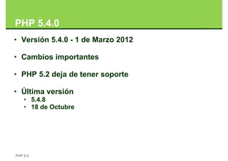 PHP 5.4.0
• Versión 5.4.0 - 1 de Marzo 2012

• Cambios importantes

• PHP 5.2 deja de tener soporte

• Última versión
    • 5.4.8
    • 18 de Octubre




PHP 5.4
 